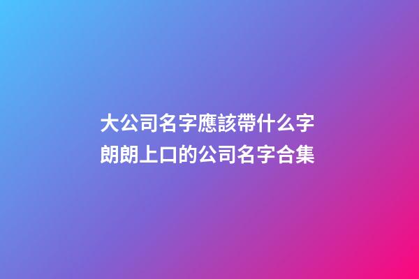 大公司名字應該帶什么字 朗朗上口的公司名字合集-第1張-公司起名-玄機派